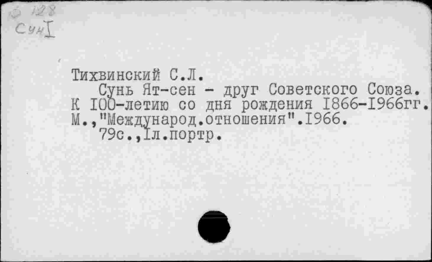 ﻿Тихвинский С.Л.
Сунь Ят-сен - друг Советского Союза.
К 100-летию со дня рождения 1866-1966гг.
М., ’’Международ.отношения”. 1966.
79с.,1л.портр.